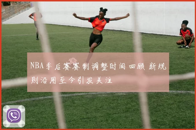 NBA季后赛赛制调整时间回顾 新规则沿用至今引发关注