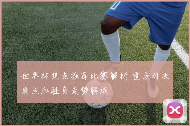 世界杯焦点推荐比赛解析 重点对决看点和胜负走势解读