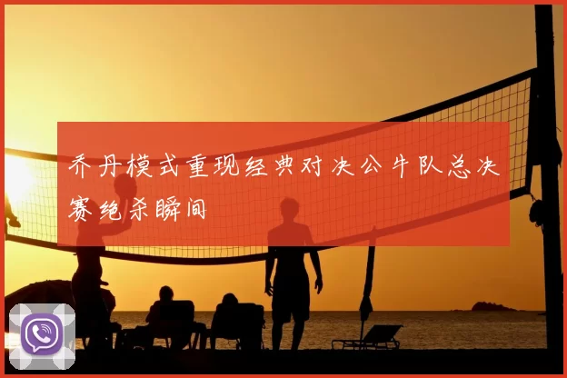 乔丹模式重现经典对决公牛队总决赛绝杀瞬间