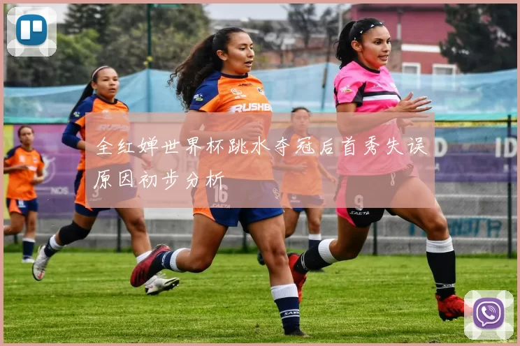 全红婵世界杯跳水夺冠后首秀失误原因初步分析