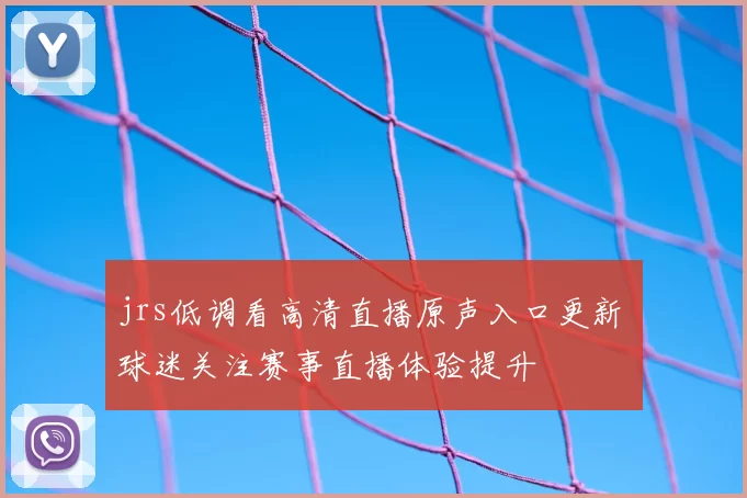 jrs低调看高清直播原声入口更新 球迷关注赛事直播体验提升