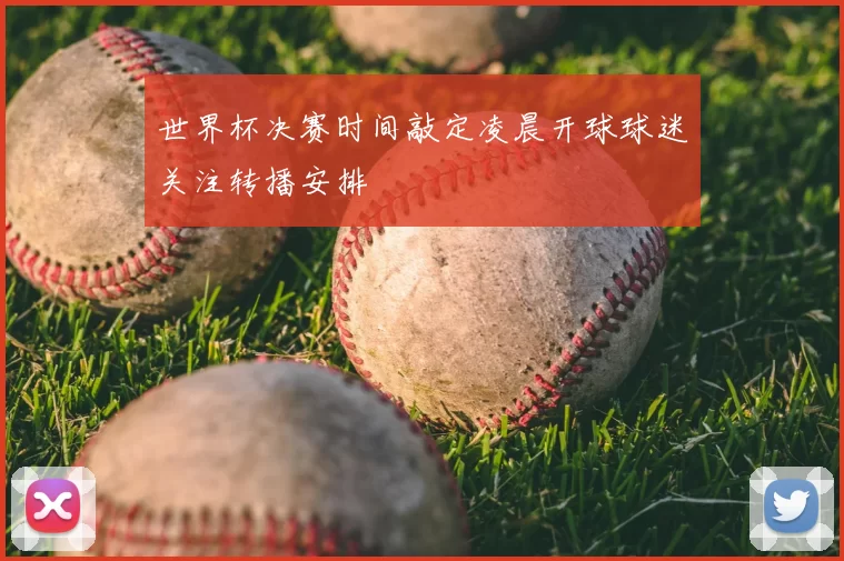 世界杯决赛时间敲定凌晨开球球迷关注转播安排