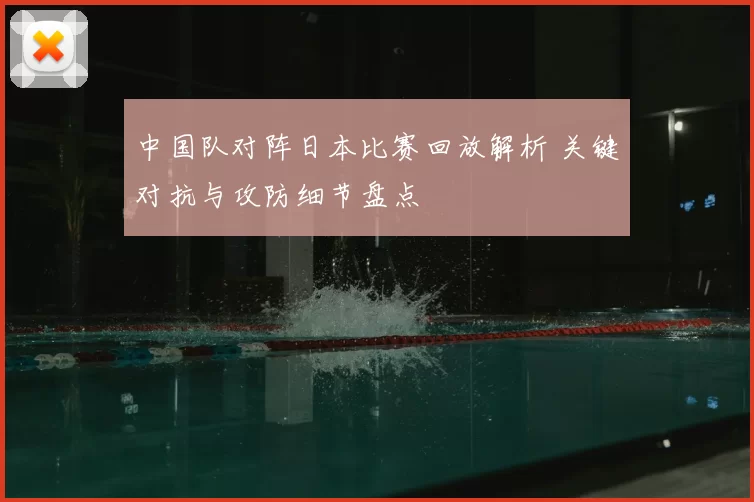 中国队对阵日本比赛回放解析 关键对抗与攻防细节盘点