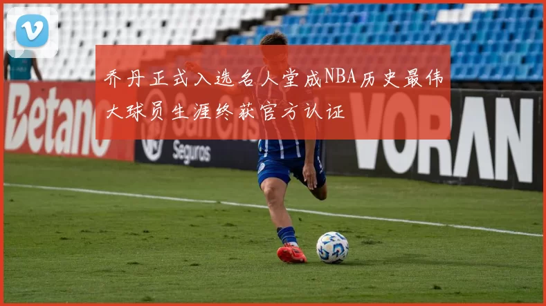 乔丹正式入选名人堂成NBA历史最伟大球员生涯终获官方认证