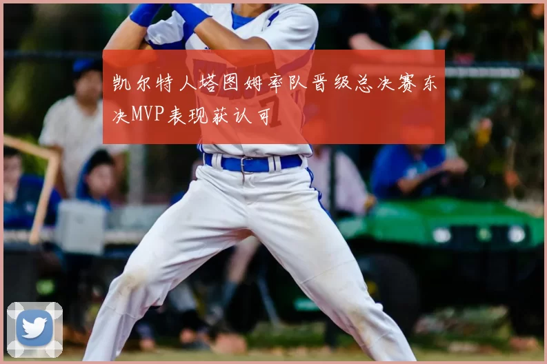 凯尔特人塔图姆率队晋级总决赛东决MVP表现获认可