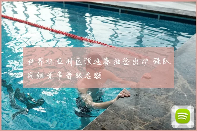 世界杯亚洲区预选赛抽签出炉 强队同组竞争晋级名额