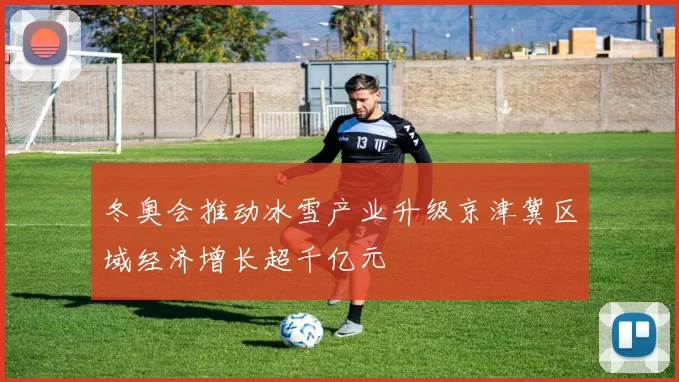 冬奥会推动冰雪产业升级京津冀区域经济增长超千亿元
