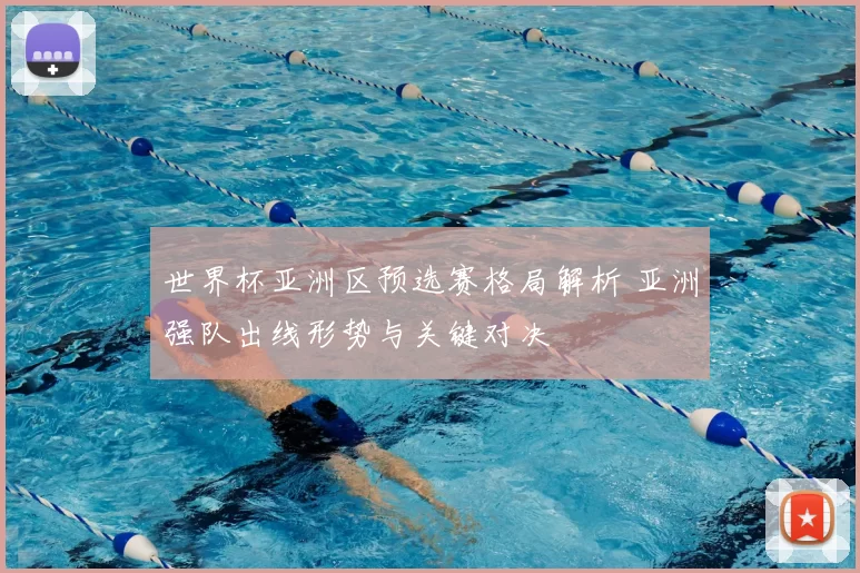 世界杯亚洲区预选赛格局解析 亚洲强队出线形势与关键对决
