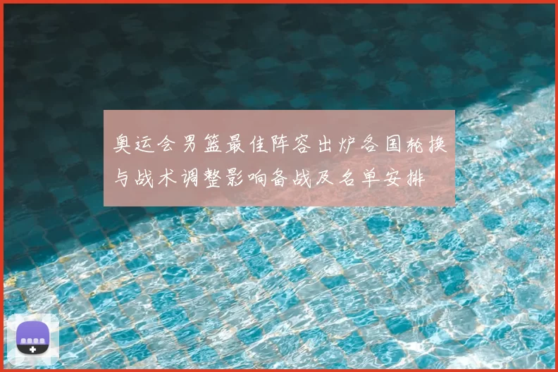 奥运会男篮最佳阵容出炉各国轮换与战术调整影响备战及名单安排