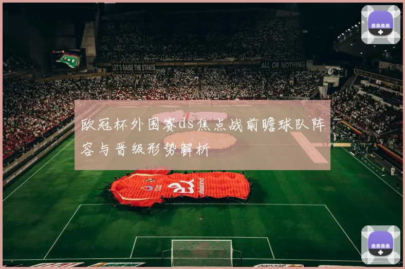 欧冠杯外围赛ds焦点战前瞻球队阵容与晋级形势解析
