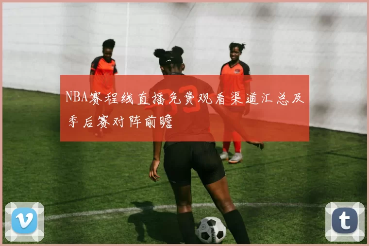 NBA赛程线直播免费观看渠道汇总及季后赛对阵前瞻
