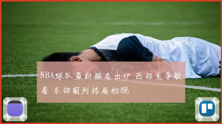 NBA球队最新排名出炉 西部竞争胶着 东部前列格局初现