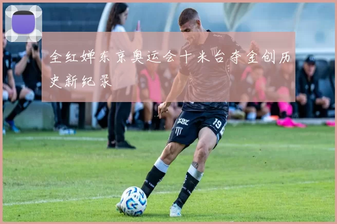 全红婵东京奥运会十米台夺金创历史新纪录