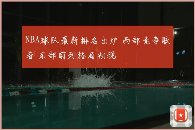 NBA球队最新排名出炉 西部竞争胶着 东部前列格局初现