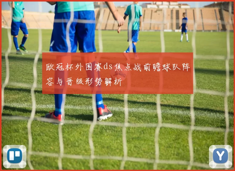 欧冠杯外围赛ds焦点战前瞻球队阵容与晋级形势解析