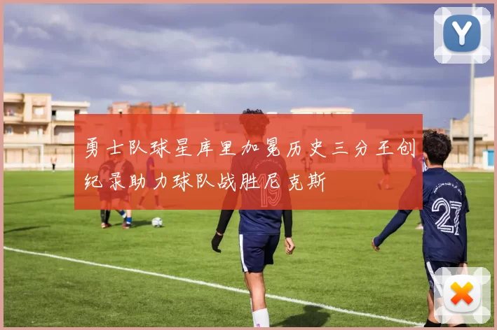 勇士队球星库里加冕历史三分王创纪录助力球队战胜尼克斯