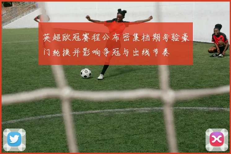 英超欧冠赛程公布密集档期考验豪门轮换并影响争冠与出线节奏