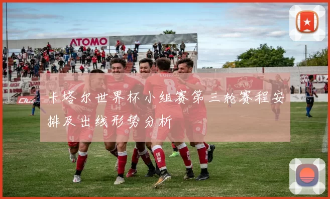 卡塔尔世界杯小组赛第三轮赛程安排及出线形势分析
