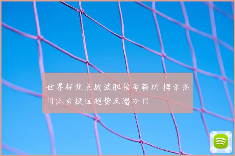 世界杯焦点战波胆倍率解析 揭示热门比分投注趋势及潜冷门