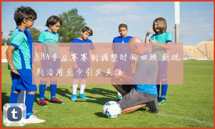 NBA季后赛赛制调整时间回顾 新规则沿用至今引发关注