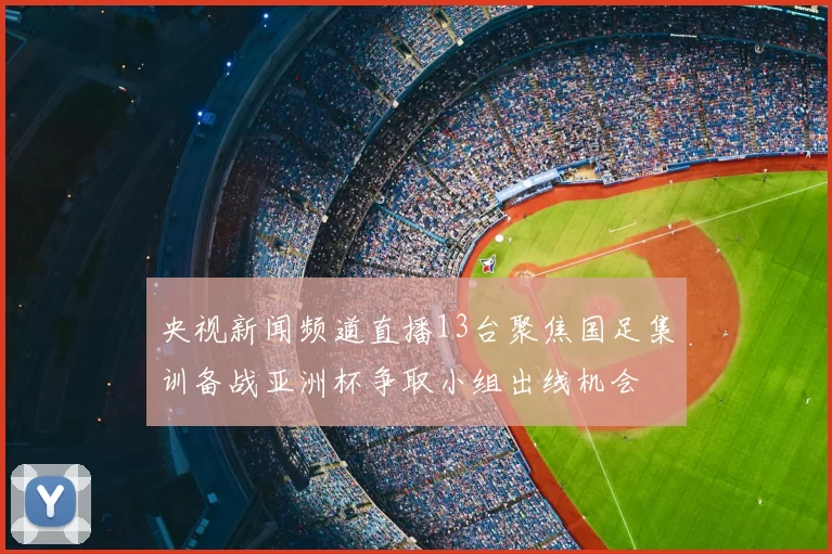 央视新闻频道直播13台聚焦国足集训备战亚洲杯争取小组出线机会