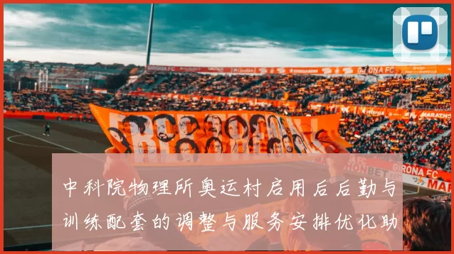 中科院物理所奥运村启用后后勤与训练配套的调整与服务安排优化助力备战