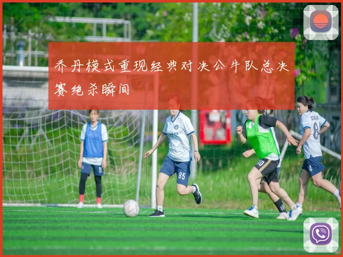 乔丹模式重现经典对决公牛队总决赛绝杀瞬间