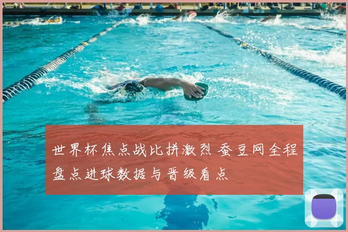 世界杯焦点战比拼激烈 蚕豆网全程盘点进球数据与晋级看点