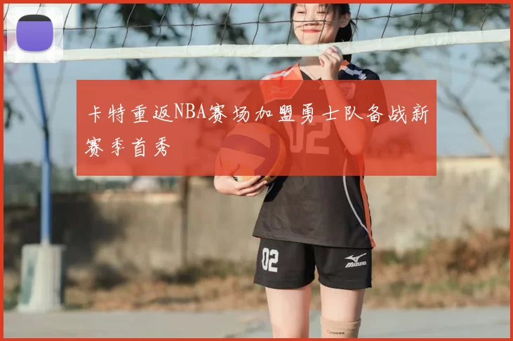卡特重返NBA赛场加盟勇士队备战新赛季首秀