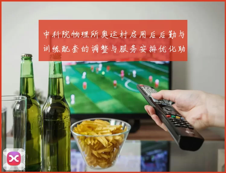 中科院物理所奥运村启用后后勤与训练配套的调整与服务安排优化助力备战