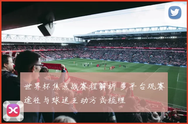 世界杯焦点战赛程解析 多平台观赛途径与球迷互动方式梳理