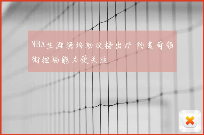 NBA生涯场均助攻榜出炉 约基奇领衔控场能力受关注