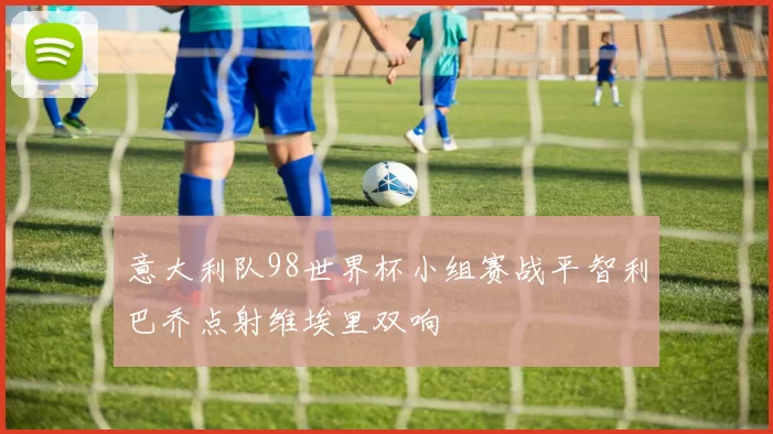 意大利队98世界杯小组赛战平智利巴乔点射维埃里双响