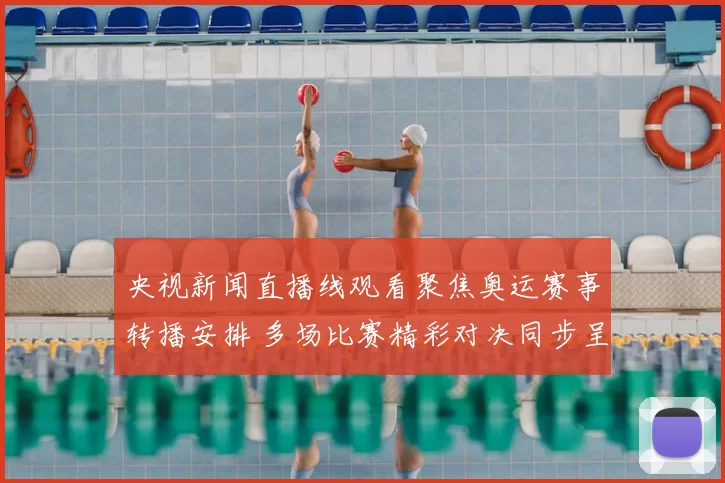 央视新闻直播线观看聚焦奥运赛事转播安排 多场比赛精彩对决同步呈现