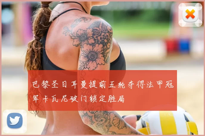 巴黎圣日耳曼提前五轮夺得法甲冠军卡瓦尼破门锁定胜局