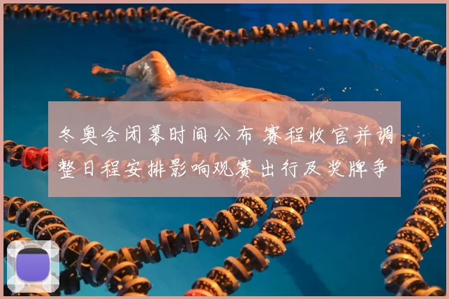 冬奥会闭幕时间公布 赛程收官并调整日程安排影响观赛出行及奖牌争夺