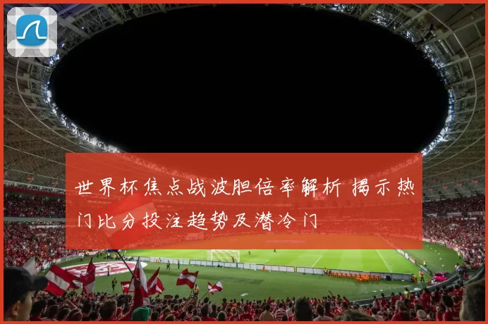 世界杯焦点战波胆倍率解析 揭示热门比分投注趋势及潜冷门