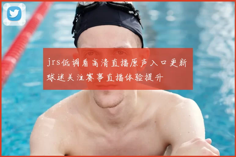 jrs低调看高清直播原声入口更新 球迷关注赛事直播体验提升