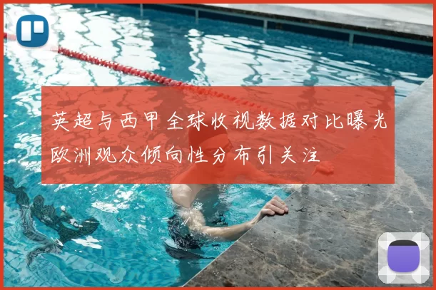 英超与西甲全球收视数据对比曝光欧洲观众倾向性分布引关注