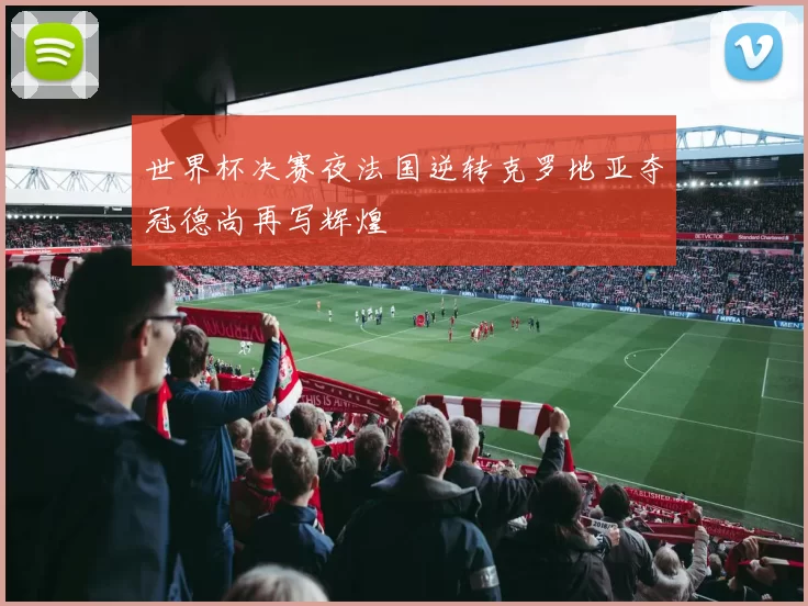 世界杯决赛夜法国逆转克罗地亚夺冠德尚再写辉煌