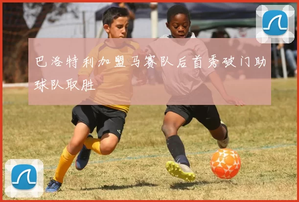 巴洛特利加盟马赛队后首秀破门助球队取胜