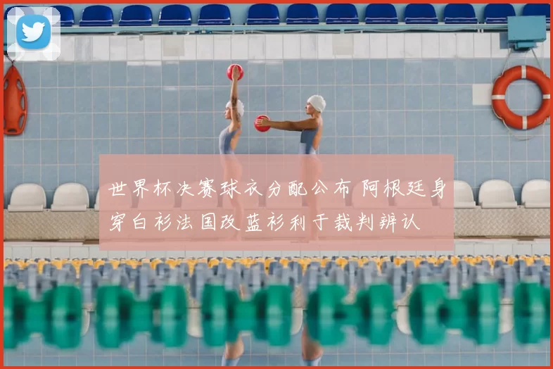 世界杯决赛球衣分配公布 阿根廷身穿白衫法国改蓝衫利于裁判辨认