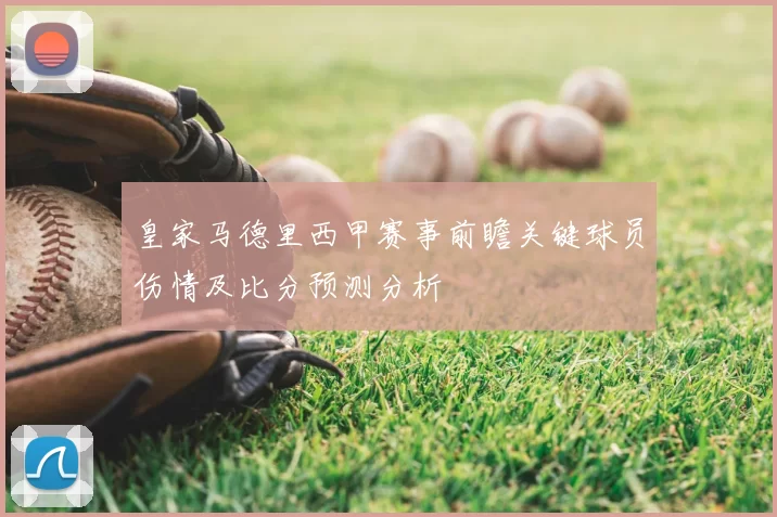 皇家马德里西甲赛事前瞻关键球员伤情及比分预测分析