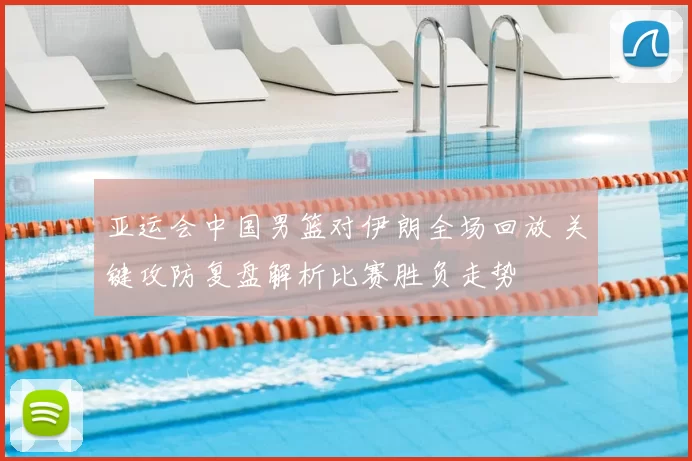 亚运会中国男篮对伊朗全场回放 关键攻防复盘解析比赛胜负走势