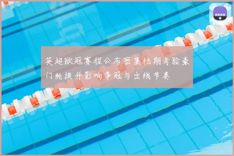 英超欧冠赛程公布密集档期考验豪门轮换并影响争冠与出线节奏