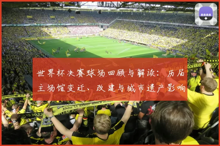 世界杯决赛球场回顾与解读：历届主场馆变迁、改建与城市遗产影响分析
