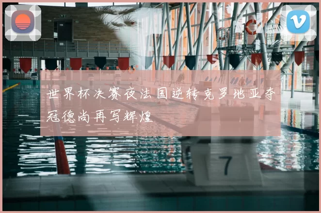 世界杯决赛夜法国逆转克罗地亚夺冠德尚再写辉煌