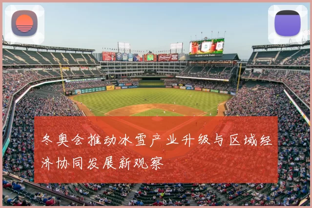 冬奥会推动冰雪产业升级与区域经济协同发展新观察