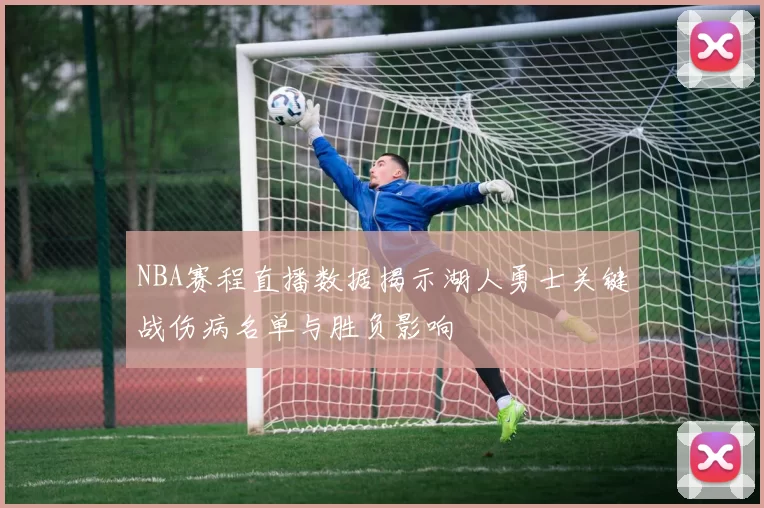 NBA赛程直播数据揭示湖人勇士关键战伤病名单与胜负影响