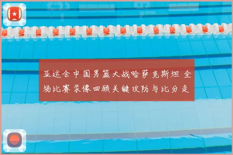 亚运会中国男篮大战哈萨克斯坦 全场比赛录像回顾关键攻防与比分走势